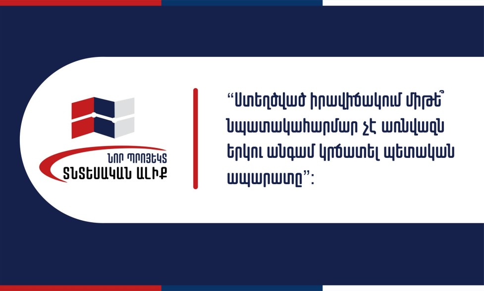 Ստեղծված  իրավիճակում մի՞թե նպատակահարմար չի առնվազն երկու անգամ կրճատել պետական ապարատը. «Նոր Պրոյեկտ. Տնտեսական Ալիք»