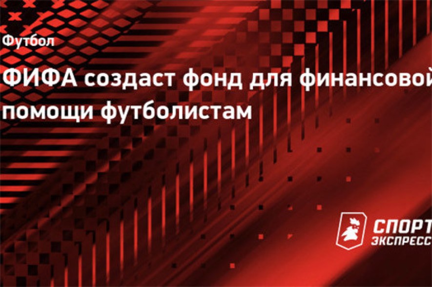 ФИФА создаст фонд для финансовой помощи футболистам