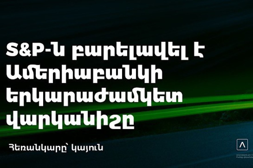 S&amp;P-ն բարելավել է Ամերիաբանկի վարկանիշը, սահմանել «կայուն» հեռանկար