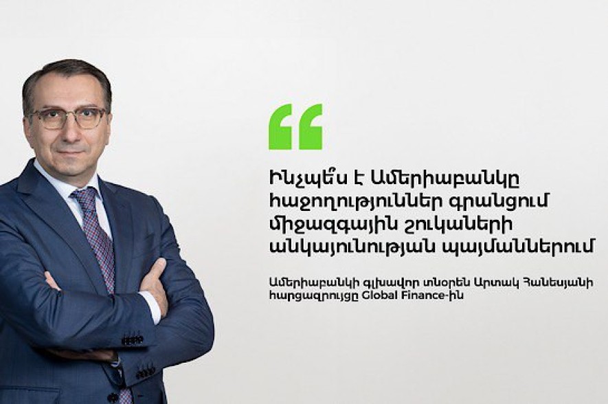 Ինչպե՞ս է Ամերիաբանկը հաջողություններ գրանցում միջազգային շուկաների անկայունության պայմաններում